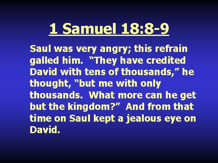 1 Samuel 18: 8 -9 Saul was very angry; this refrain galled him. “They