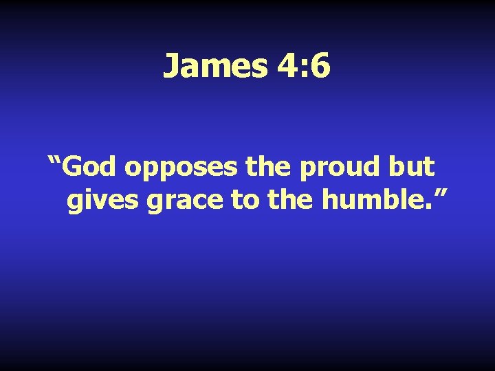 James 4: 6 “God opposes the proud but gives grace to the humble. ”