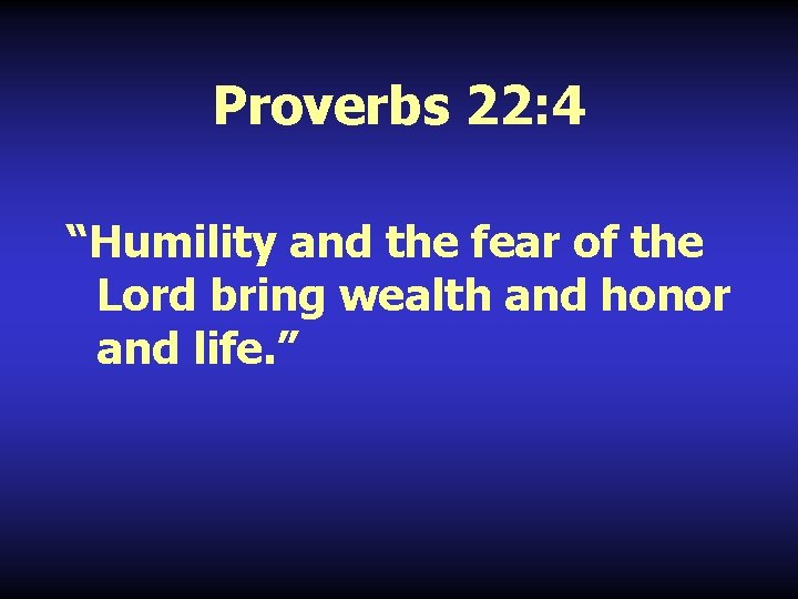 Proverbs 22: 4 “Humility and the fear of the Lord bring wealth and honor