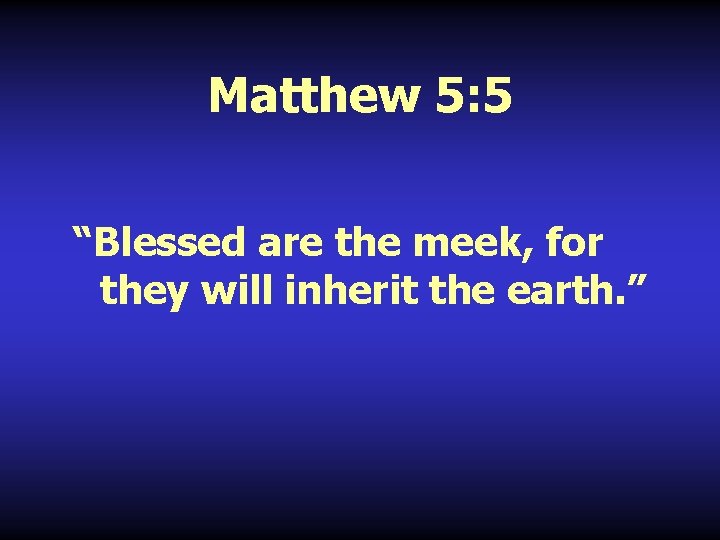 Matthew 5: 5 “Blessed are the meek, for they will inherit the earth. ”