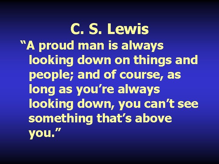 C. S. Lewis “A proud man is always looking down on things and people;