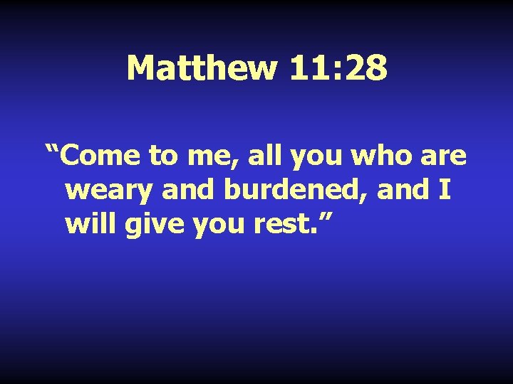 Matthew 11: 28 “Come to me, all you who are weary and burdened, and