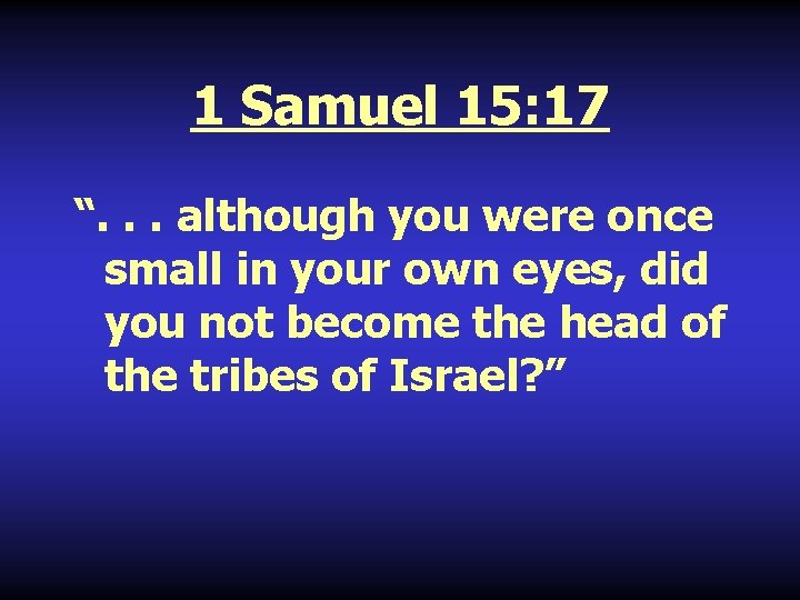 1 Samuel 15: 17 “. . . although you were once small in your