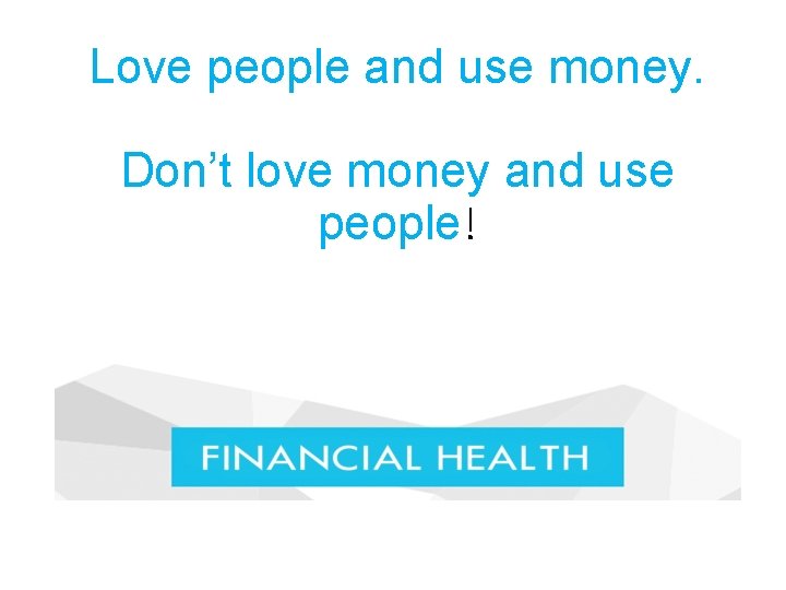 Love people and use money. Don’t love money and use people! 