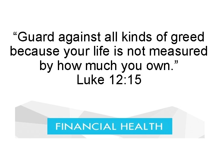 “Guard against all kinds of greed because your life is not measured by how