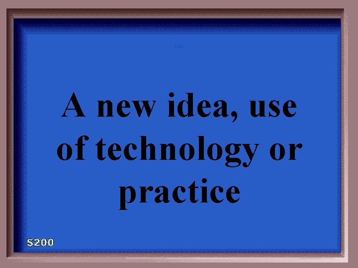 2 -200 A new idea, use of technology or practice 