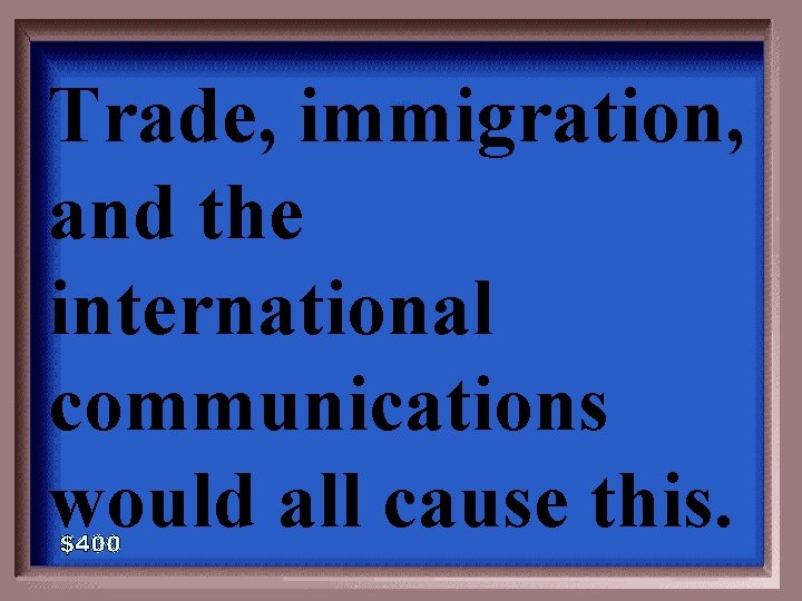 Trade, immigration, and the international communications would all cause this. 2 -400 