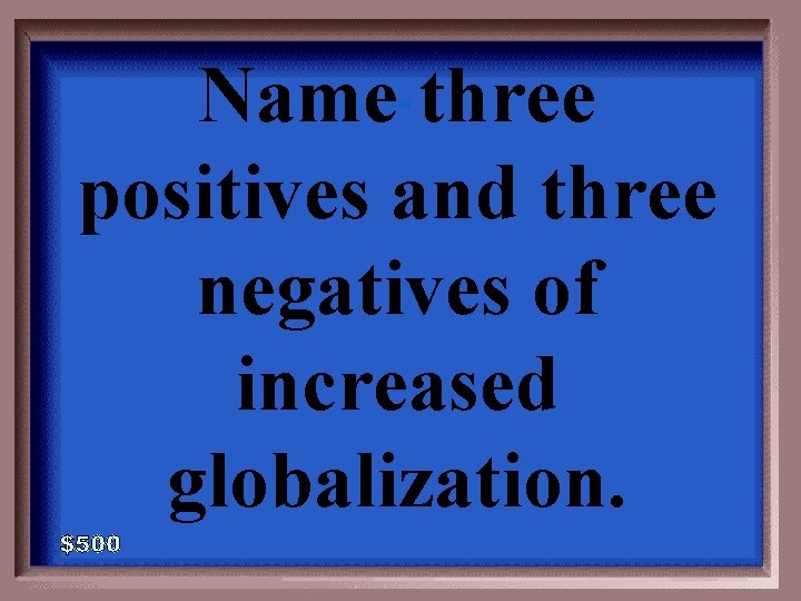 Name three positives and three negatives of increased globalization. 2 -500 