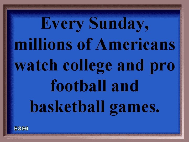 Every Sunday, millions of Americans watch college and pro football and basketball games. 3