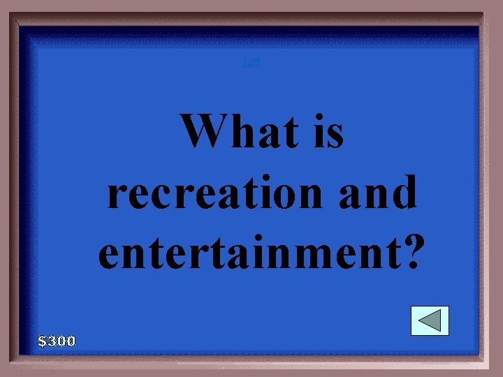 1 - 100 3 -300 A What is recreation and entertainment? 