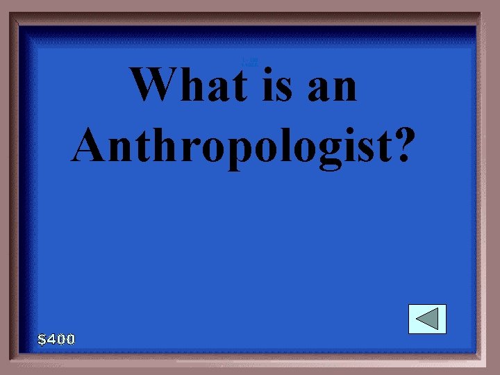 What is an Anthropologist? 1 - 100 4 -400 A 