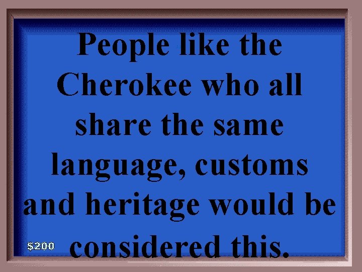 People like the Cherokee who all share the same language, customs and heritage would