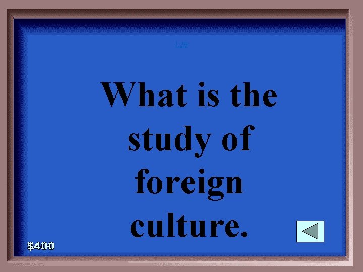 1 - 100 5 -400 A What is the study of foreign culture. 