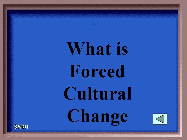 1 - 100 5 -500 A What is Forced Cultural Change 
