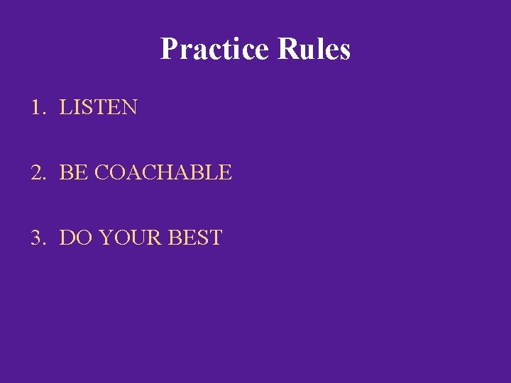 Practice Rules 1. LISTEN 2. BE COACHABLE 3. DO YOUR BEST 