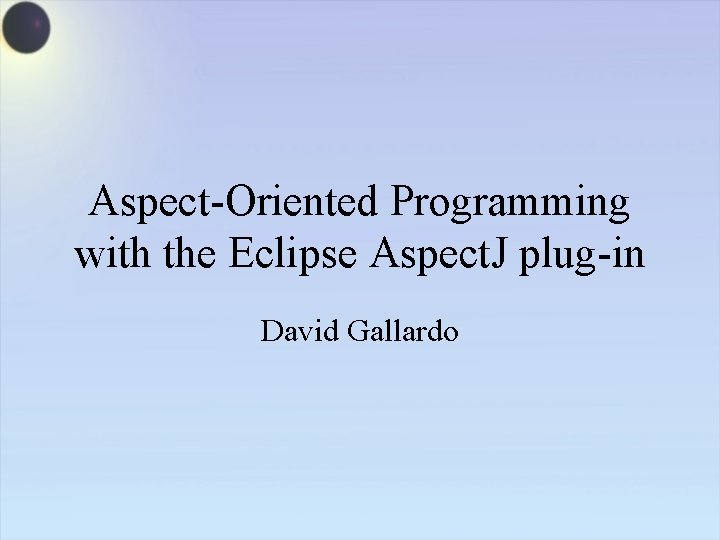 Aspect-Oriented Programming with the Eclipse Aspect. J plug-in David Gallardo 