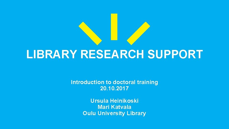 OULU UNIVERSITY LIBRARY RESEARCH SUPPORT Introduction to doctoral training 20. 10. 2017 Ursula Heinikoski