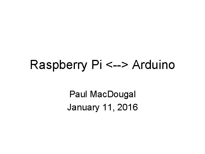 Raspberry Pi <--> Arduino Paul Mac. Dougal January 11, 2016 