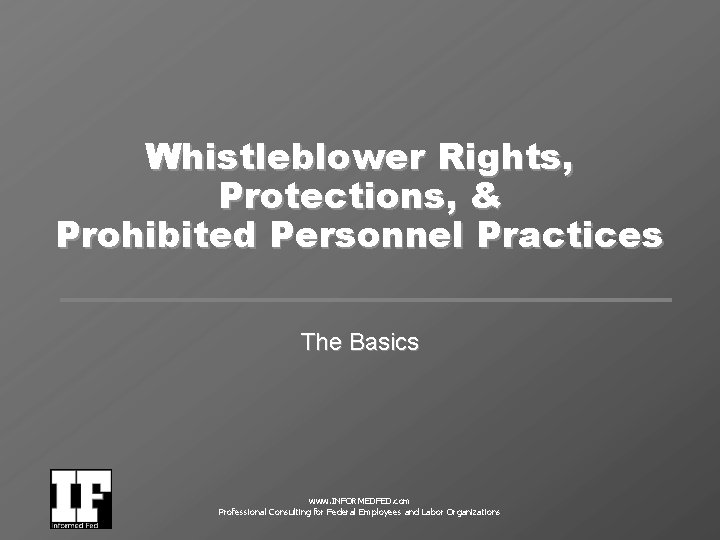 Whistleblower Rights, Protections, & Prohibited Personnel Practices The Basics www. INFORMEDFED. com Professional Consulting