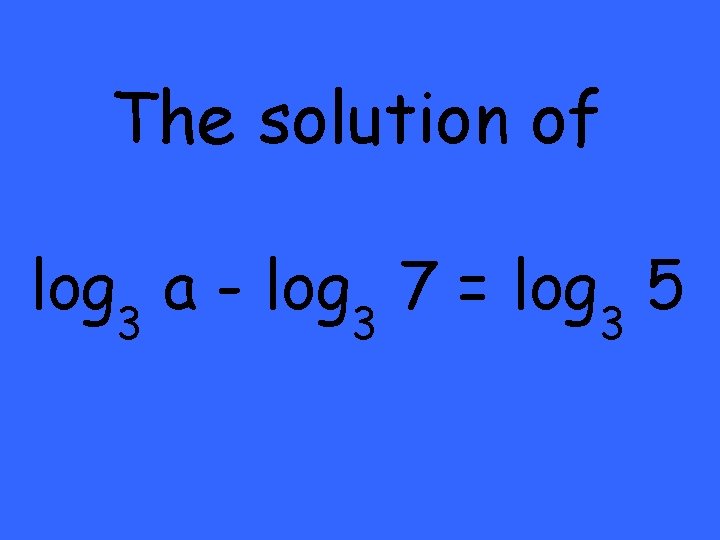 The solution of log 3 a - log 3 7 = log 3 5