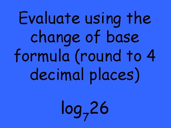 Evaluate using the change of base formula (round to 4 decimal places) log 726