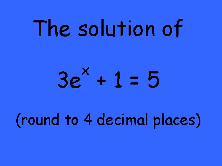 The solution of x 3 e + 1 = 5 (round to 4 decimal