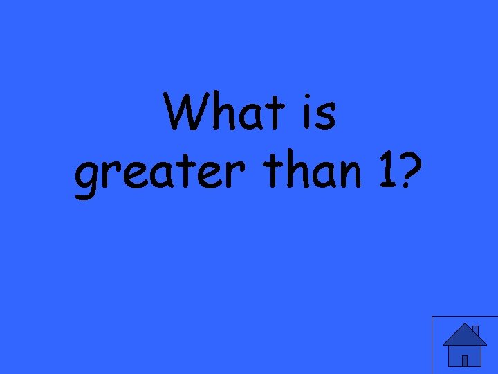 What is greater than 1? 