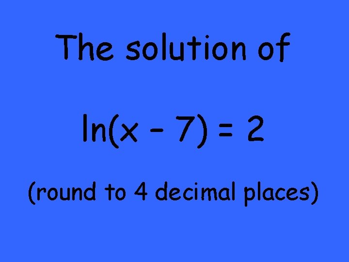 The solution of ln(x – 7) = 2 (round to 4 decimal places) 