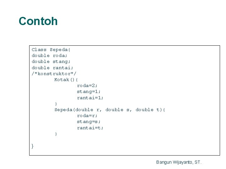 Contoh Class Sepeda{ double roda; double stang; double rantai; /*konstruktor*/ Kotak(){ roda=2; stang=1; rantai=1;