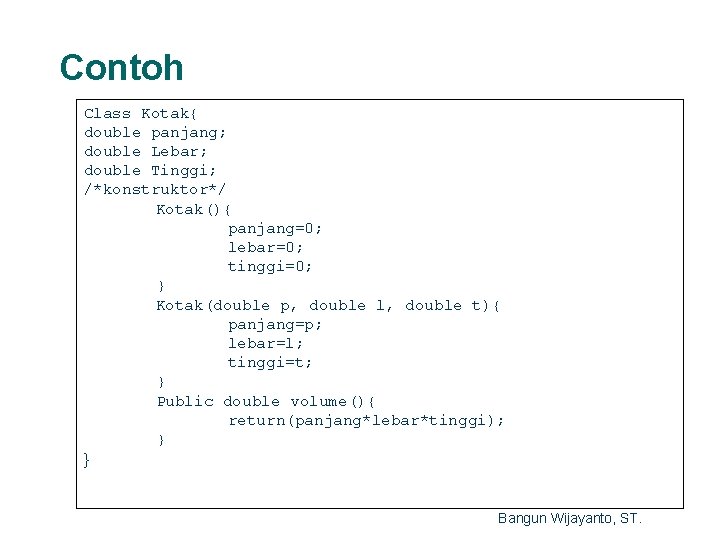 Contoh Class Kotak{ double panjang; double Lebar; double Tinggi; /*konstruktor*/ Kotak(){ panjang=0; lebar=0; tinggi=0;