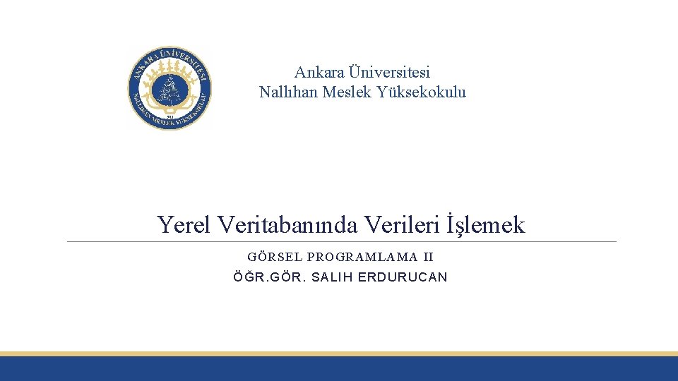 Ankara Üniversitesi Nallıhan Meslek Yüksekokulu Yerel Veritabanında Verileri İşlemek GÖRSEL PROGRAMLAMA II ÖĞR. GÖR.