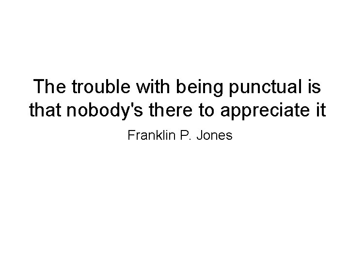 The trouble with being punctual is that nobody's there to appreciate it Franklin P.