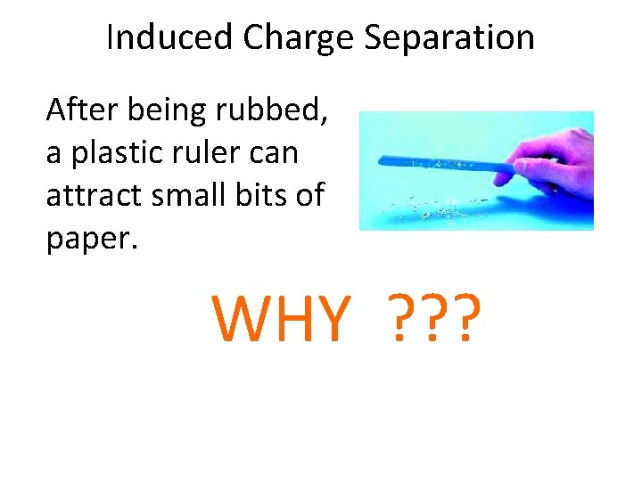 Induced Charge Separation After being rubbed, a plastic ruler can attract small bits of