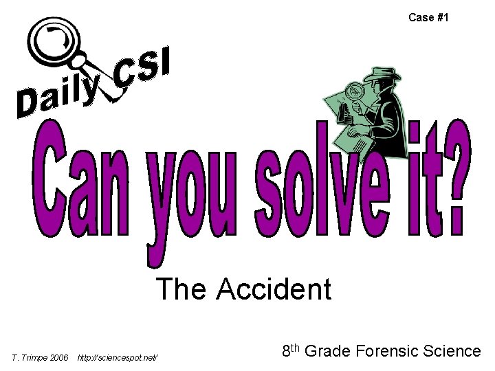 Case #1 The Accident T. Trimpe 2006 http: //sciencespot. net/ 8 th Grade Forensic Case #1 The Accident T. Trimpe 2006 http: //sciencespot. net/ 8 th Grade Forensic