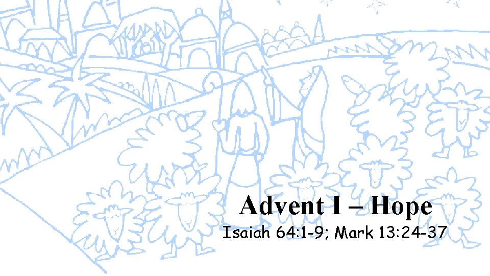 Advent I – Hope Isaiah 64: 1 -9; Mark 13: 24 -37 