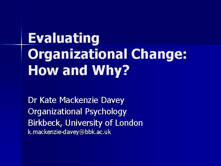 Evaluating Organizational Change: How and Why? Dr Kate Mackenzie Davey Organizational Psychology Birkbeck, University