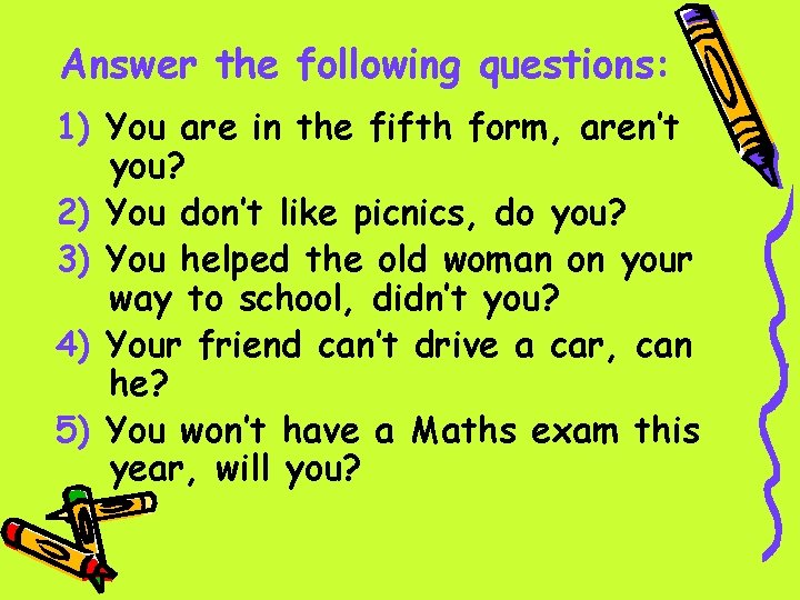 Answer the following questions: 1) You are in the fifth form, aren’t you? 2)