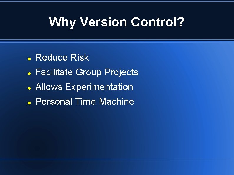 Why Version Control? Reduce Risk Facilitate Group Projects Allows Experimentation Personal Time Machine 