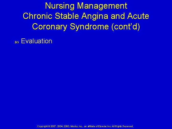 Nursing Management Chronic Stable Angina and Acute Coronary Syndrome (cont’d) Evaluation Copyright © 2007,