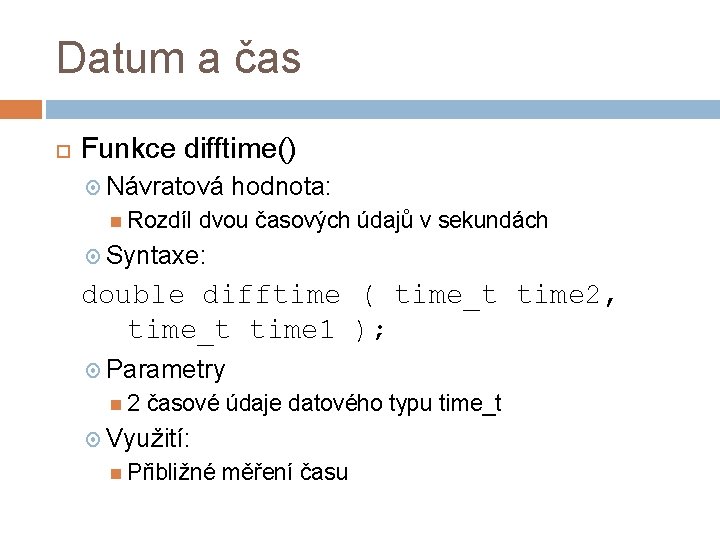 Datum a čas Funkce difftime() Návratová Rozdíl hodnota: dvou časových údajů v sekundách Syntaxe: