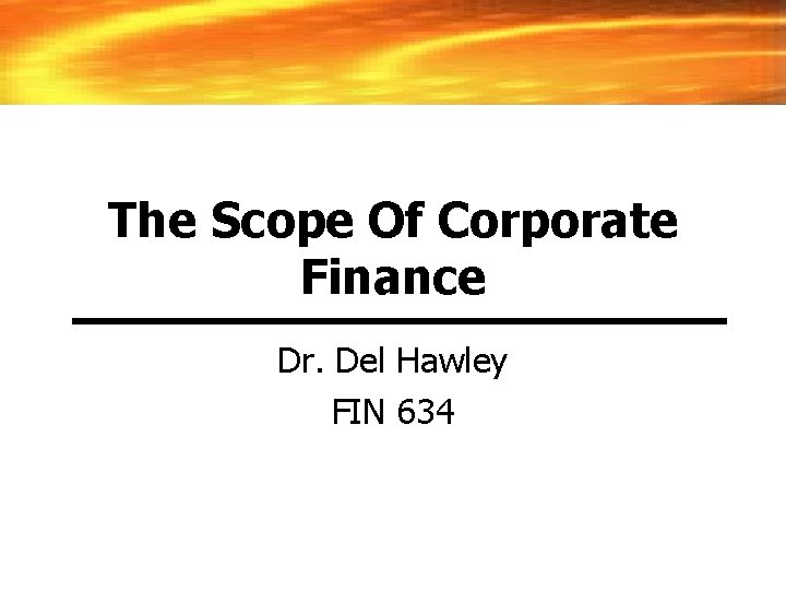 The Scope Of Corporate Finance Dr. Del Hawley FIN 634 