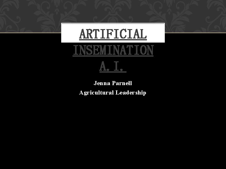 ARTIFICIAL INSEMINATION A. I. Jenna Parnell Agricultural Leadership 