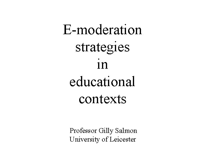 E-moderation strategies in educational contexts Professor Gilly Salmon University of Leicester 