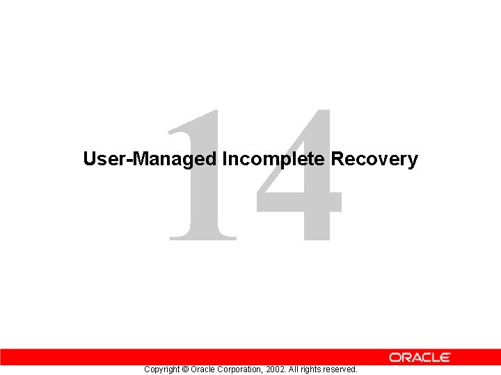 14 User-Managed Incomplete Recovery Copyright © Oracle Corporation, 2002. All rights reserved. 14 User-Managed Incomplete Recovery Copyright © Oracle Corporation, 2002. All rights reserved.
