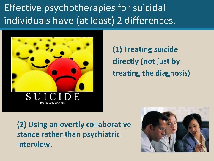 Effective psychotherapies for suicidal individuals have (at least) 2 differences. (1) Treating suicide directly