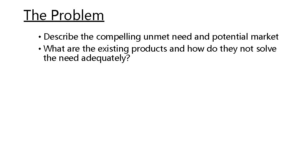 The Problem • Describe the compelling unmet need and potential market • What are