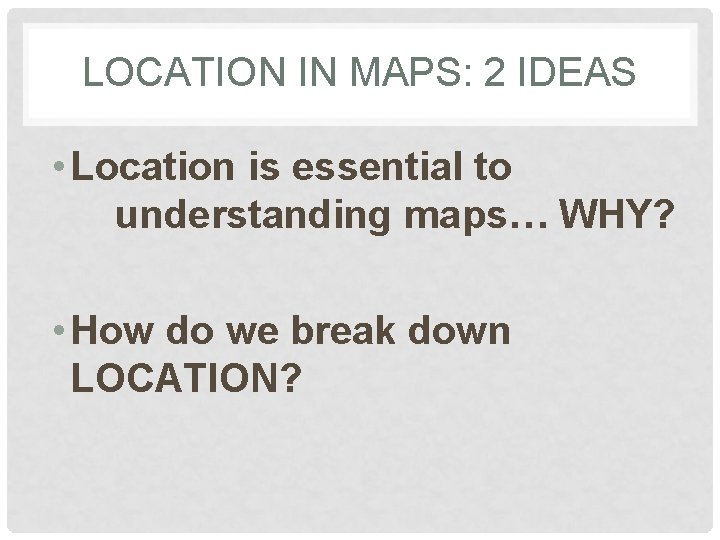 LOCATION IN MAPS: 2 IDEAS • Location is essential to understanding maps… WHY? •