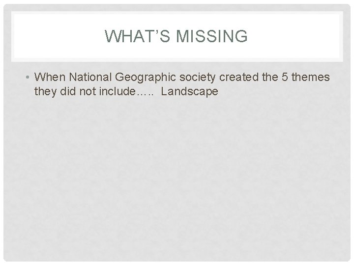 WHAT’S MISSING • When National Geographic society created the 5 themes they did not