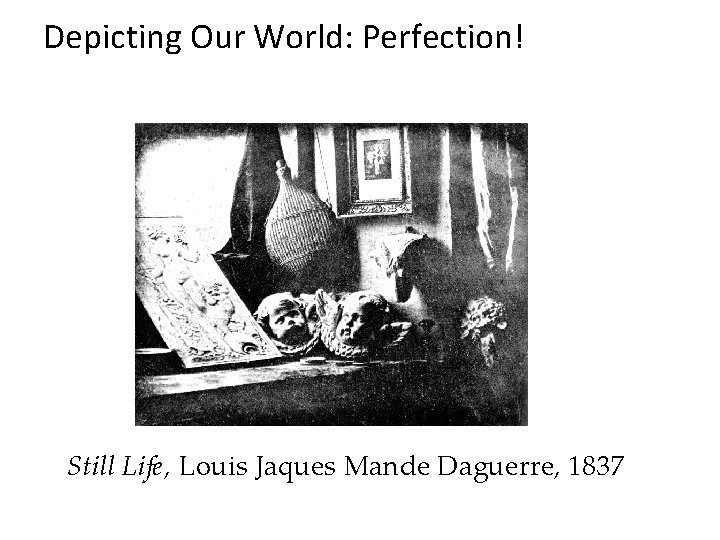 Depicting Our World: Perfection! Still Life, Louis Jaques Mande Daguerre, 1837 