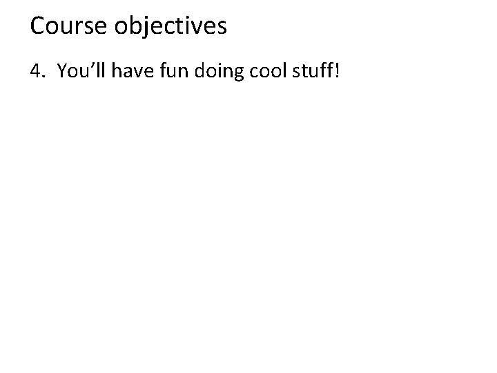 Course objectives 4. You’ll have fun doing cool stuff! 